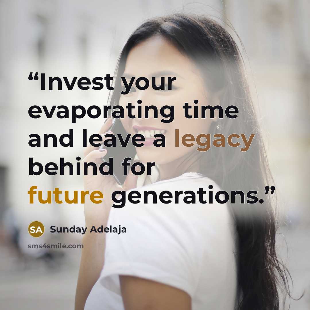 “Invest your evaporating time and leave a legacy behind for future generations.” quote by Sunday Adelaja