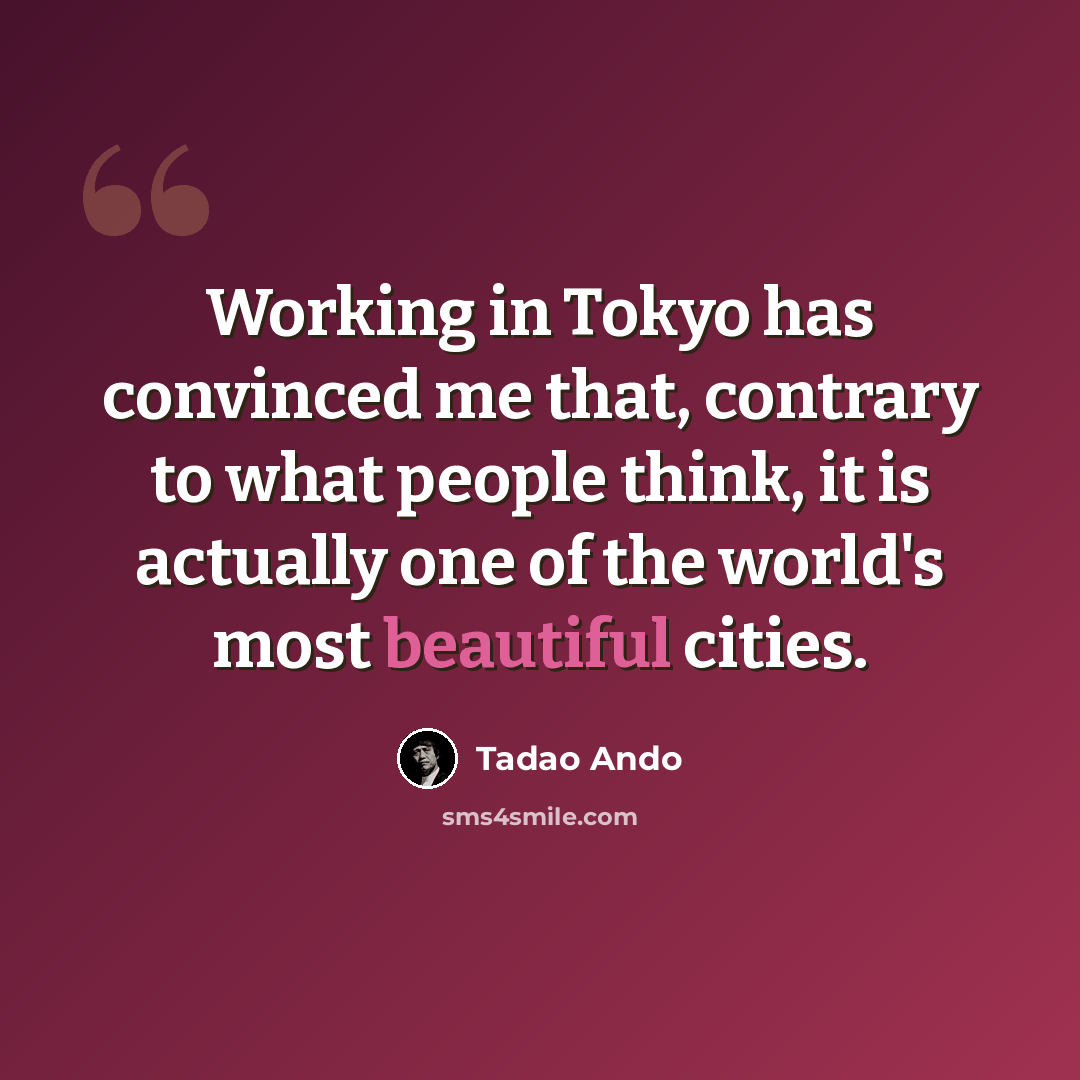 “Working in Tokyo has convinced me that, contrary to what people think, it is actually one of the world's most beautiful cities.” quote by Tadao Ando