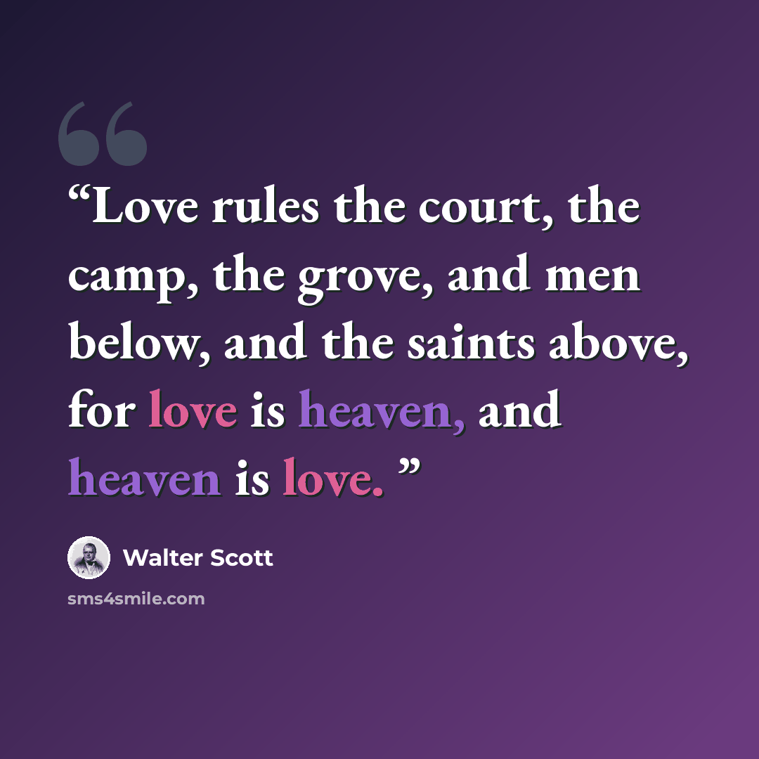 “Love rules the court, the camp, the grove, and men below, and the saints above, for love is heaven, and heaven is love.” quote by Walter Scott