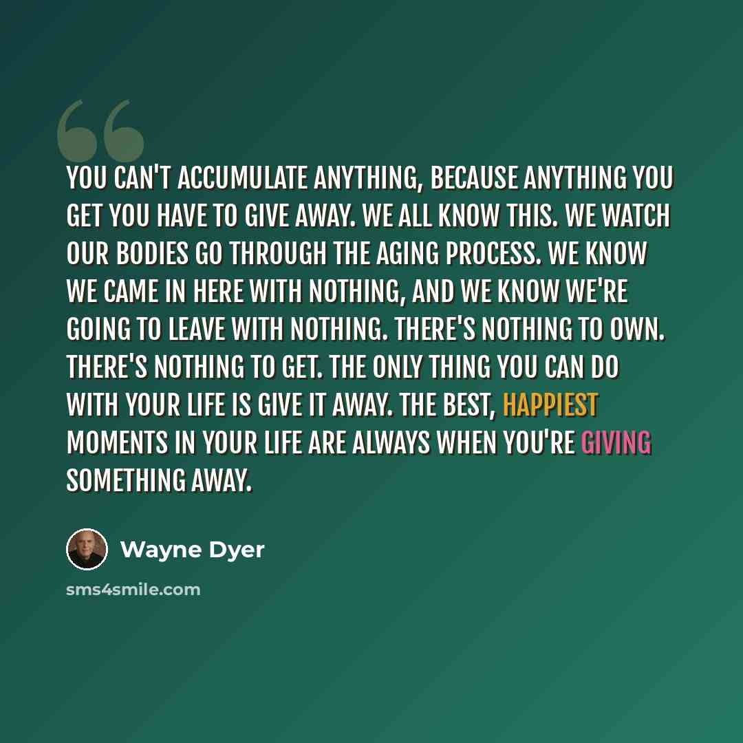 “You can't accumulate anything, because anything you get you have to give away. We all know this. We watch our bodies go through the aging process. We know we came in here with nothing, and we know we're going to leave with nothing. There's nothing to own. There's nothing to get. The only thing you…” quote by Wayne Dyer