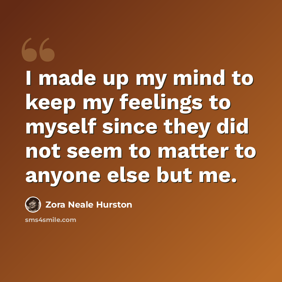 “I made up my mind to keep my feelings to myself since they did not seem to matter to anyone else but me.” quote by Zora Neale Hurston