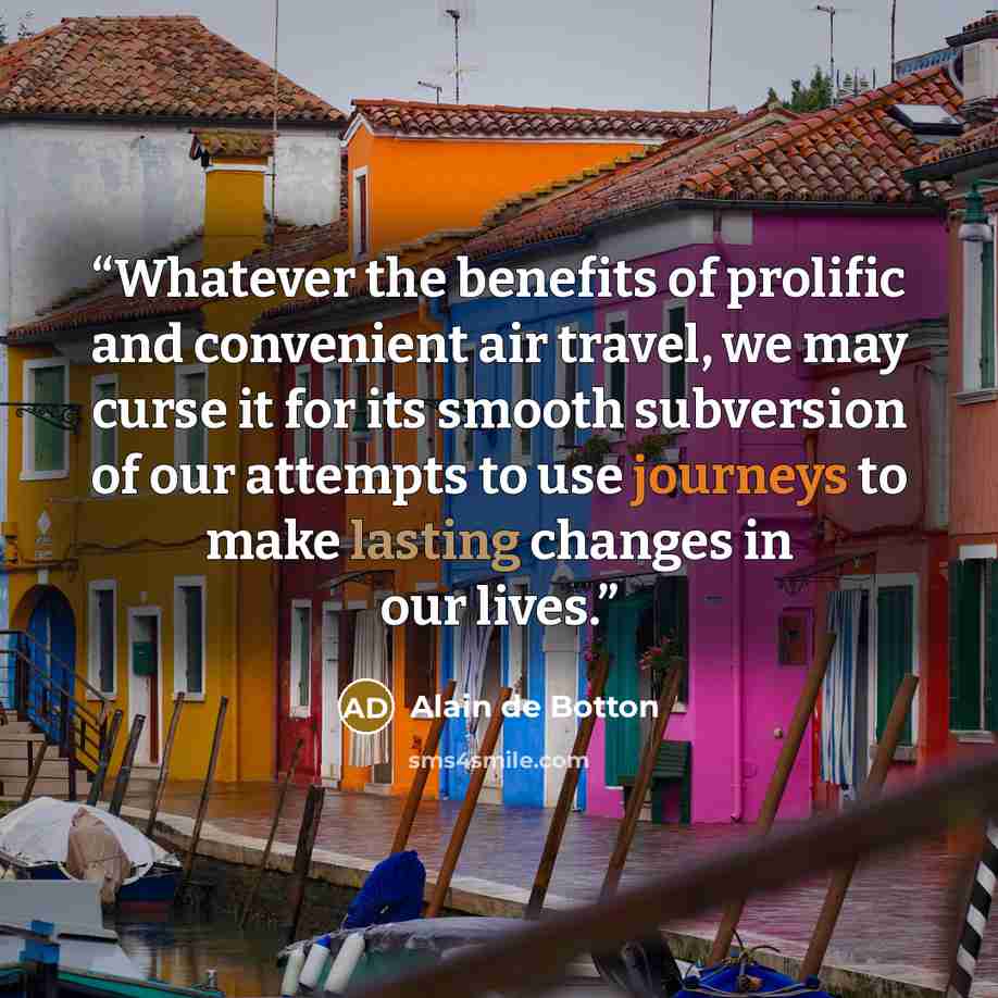 “Whatever the benefits of prolific and convenient air travel, we may curse it for its smooth subversion of our attempts to use journeys to make lasting changes in our lives.” quote by Alain de Botton