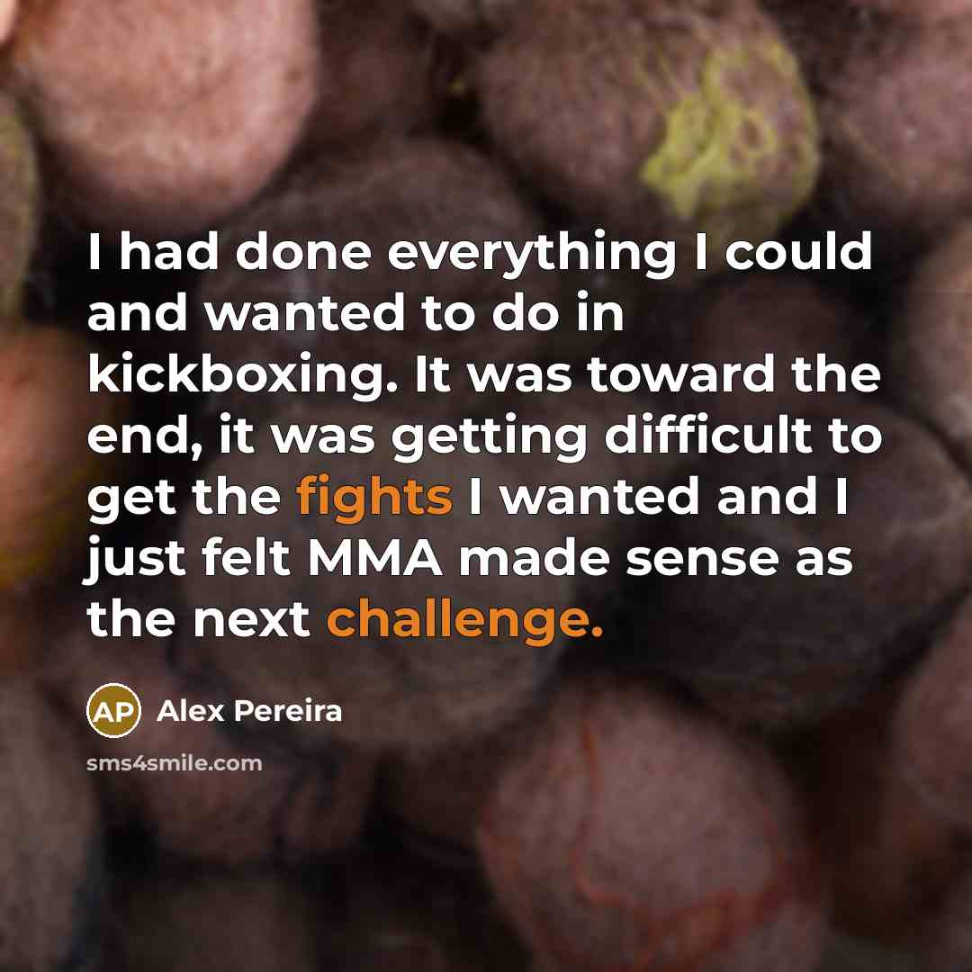 “I had done everything I could and wanted to do in kickboxing. It was toward the end, it was getting difficult to get the fights I wanted and I just felt MMA made sense as the next challenge.” quote by Alex Pereira
