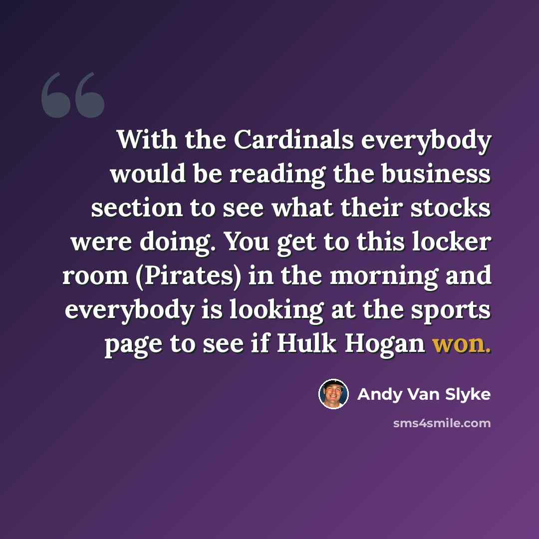 “With the Cardinals everybody would be reading the business section to see what their stocks were doing. You get to this locker room (Pirates) in the morning and everybody is looking at the sports page to see if Hulk Hogan won.” quote by Andy Van Slyke