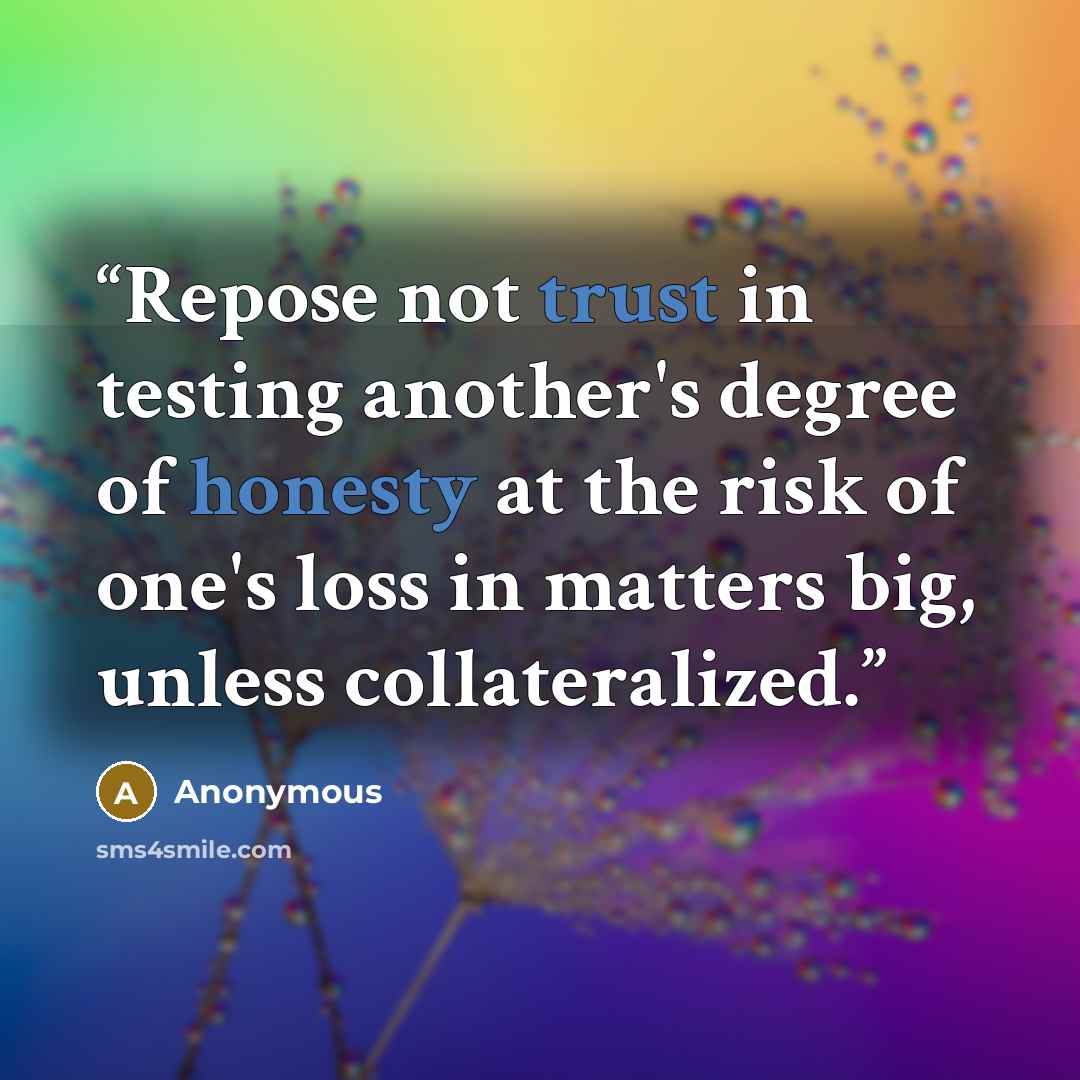 “Repose not trust in testing another's degree of honesty at the risk of one's loss in matters big, unless collateralized.” quote by Anonymous