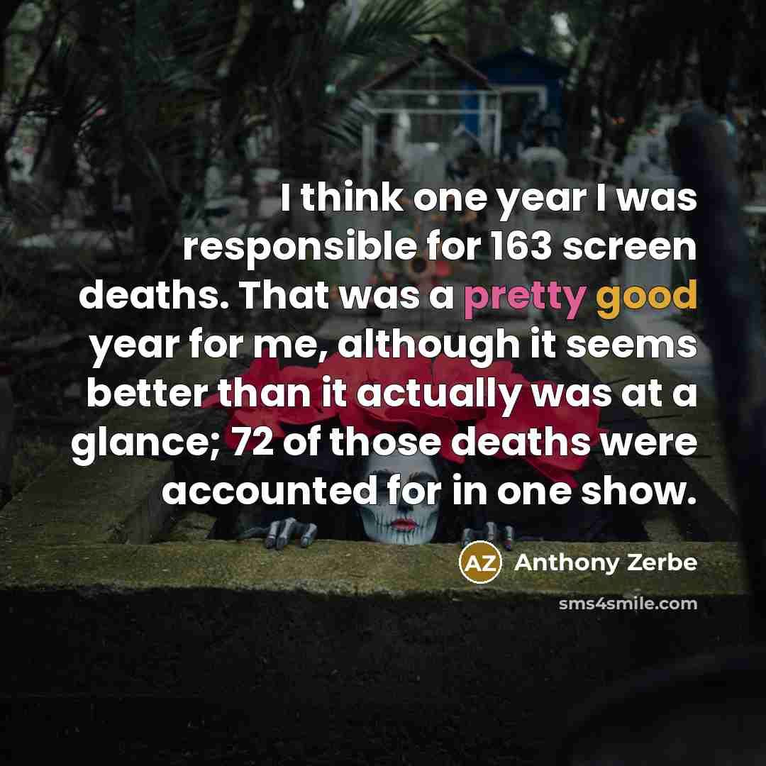 “I think one year I was responsible for 163 screen deaths. That was a pretty good year for me, although it seems better than it actually was at a glance; 72 of those deaths were accounted for in one show.” quote by Anthony Zerbe