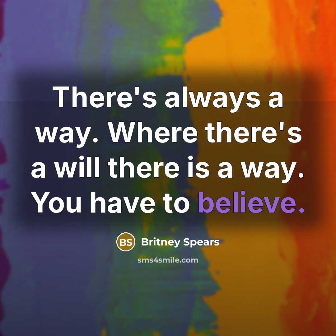 “There's always a way. Where there's a will there is a way. You have to believe.” quote by Britney Spears