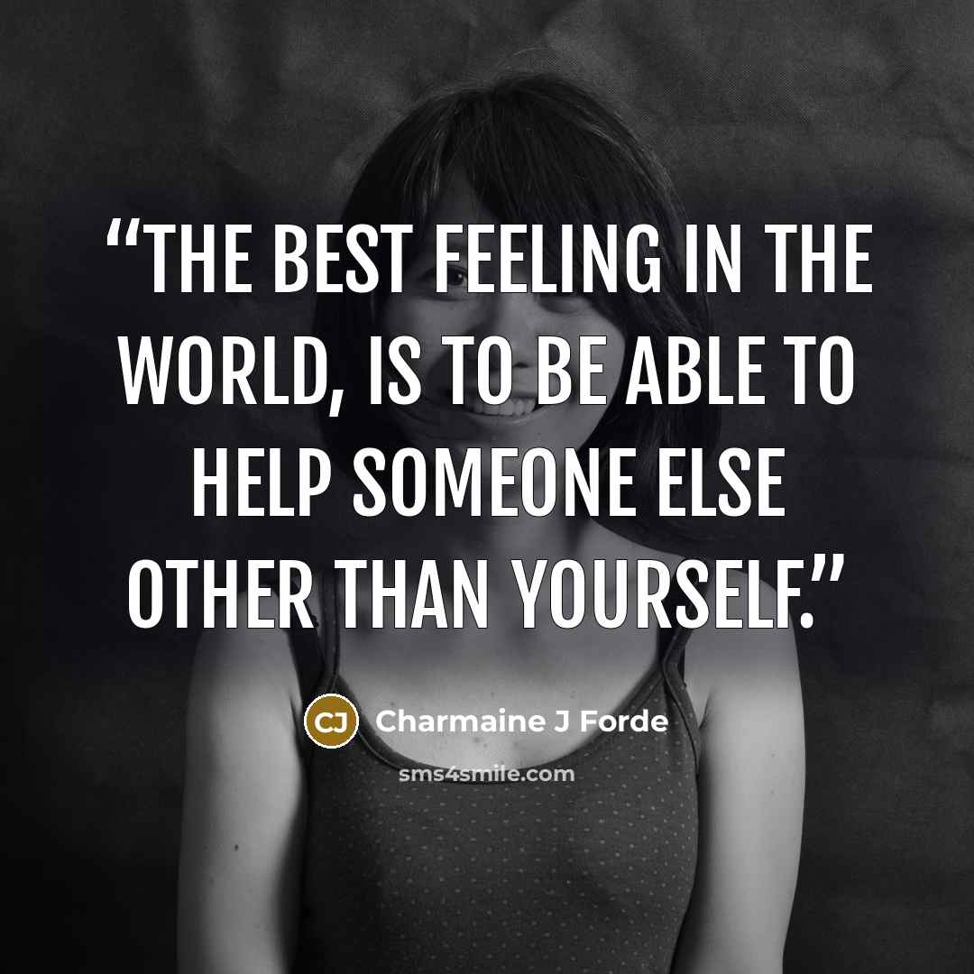 “The best feeling in the world, is to be able to help someone else other than yourself.” quote by Charmaine J Forde