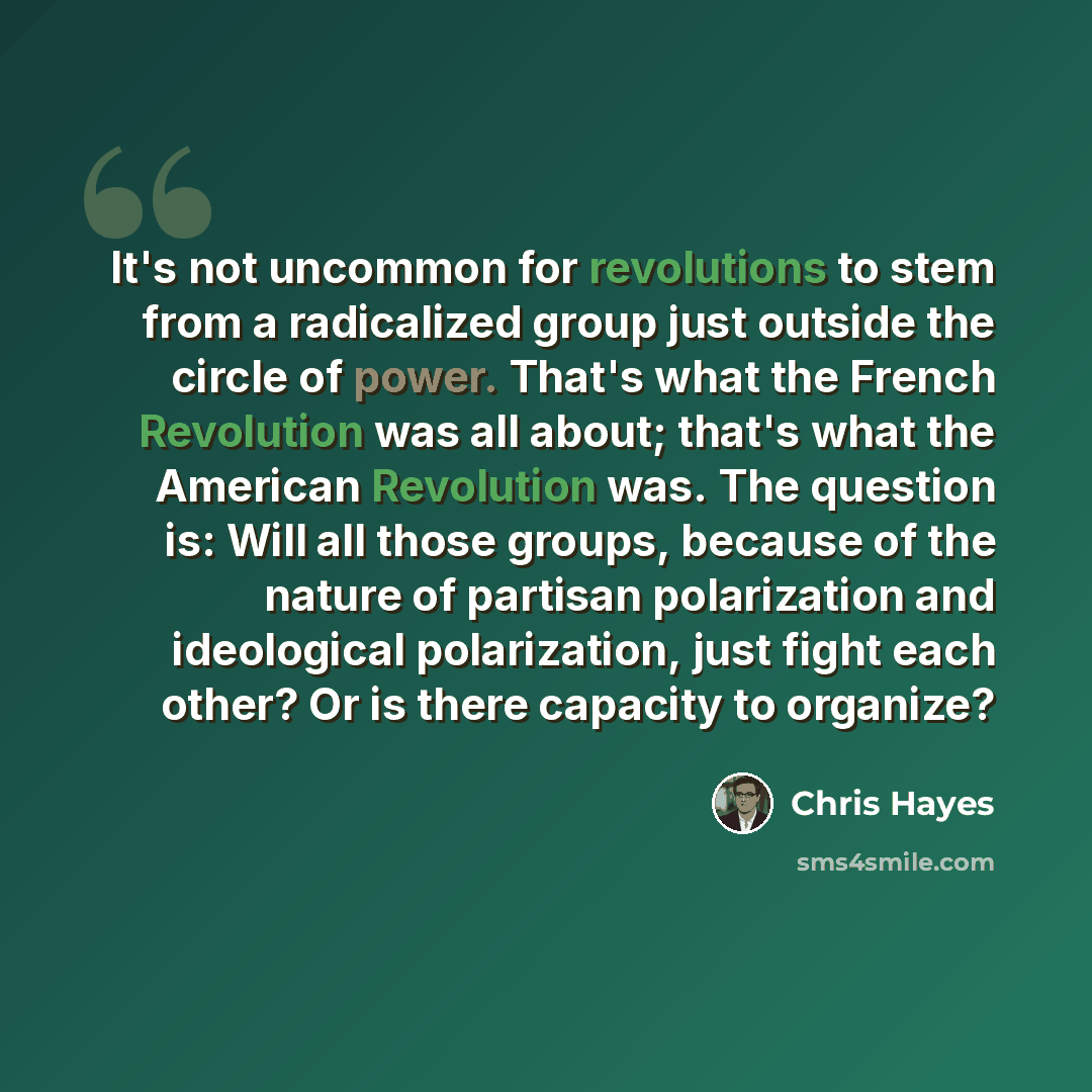 “It's not uncommon for revolutions to stem from a radicalized group just outside the circle of power. That's what the French Revolution was all about; that's what the American Revolution was. The question is: Will all those groups, because of the nature of partisan polarization and ideological…” quote by Chris Hayes