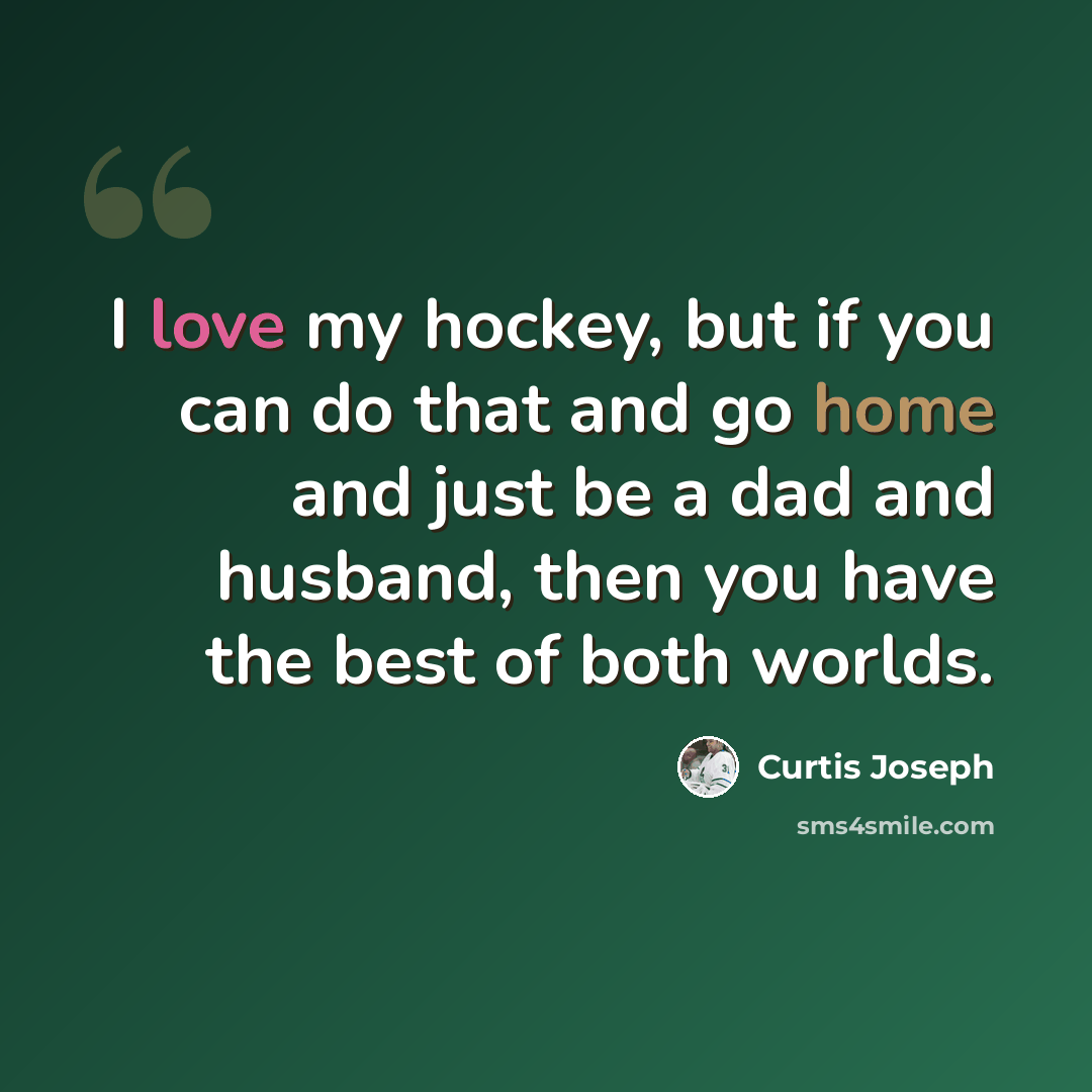 “I love my hockey, but if you can do that and go home and just be a dad and husband, then you have the best of both worlds.” quote by Curtis Joseph
