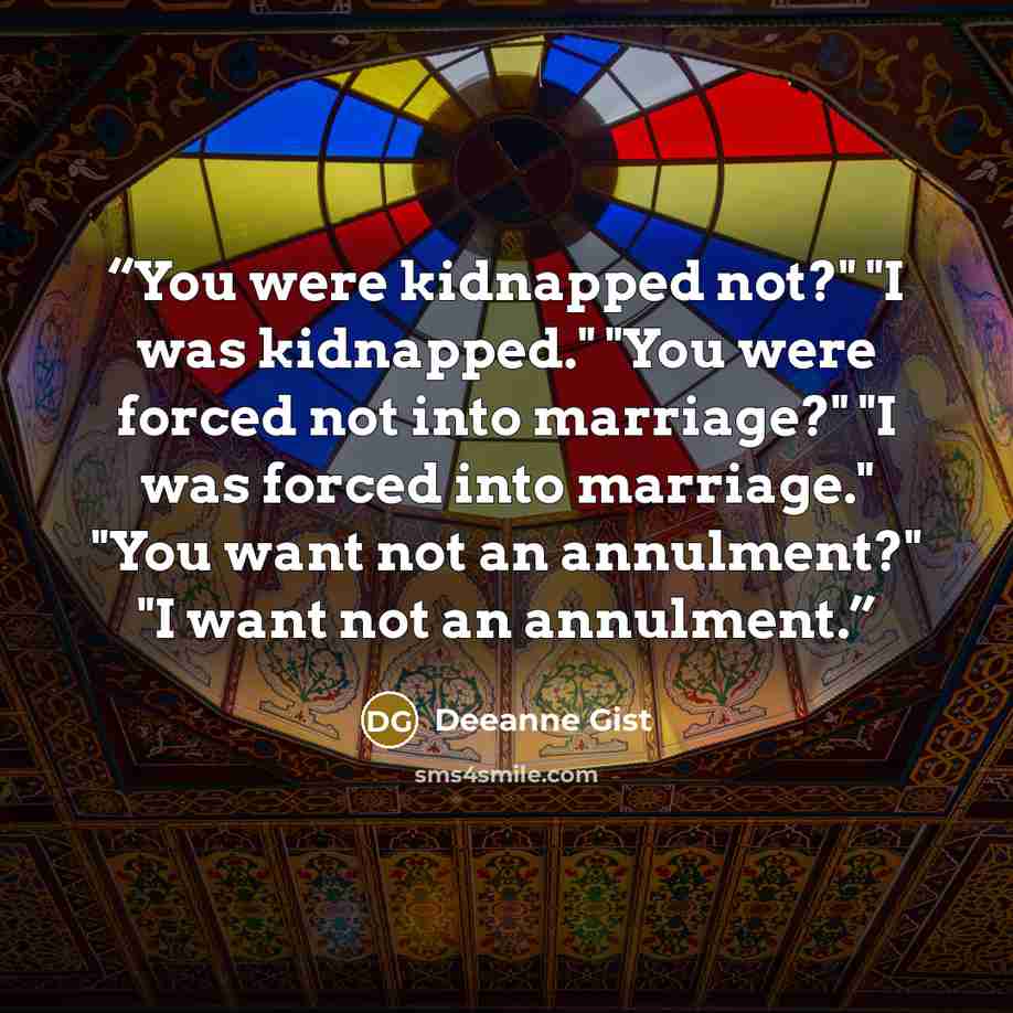 “You were kidnapped not?" "I was kidnapped." "You were forced not into marriage?" "I was forced into marriage." "You want not an annulment?" "I want not an annulment.” quote by Deeanne Gist