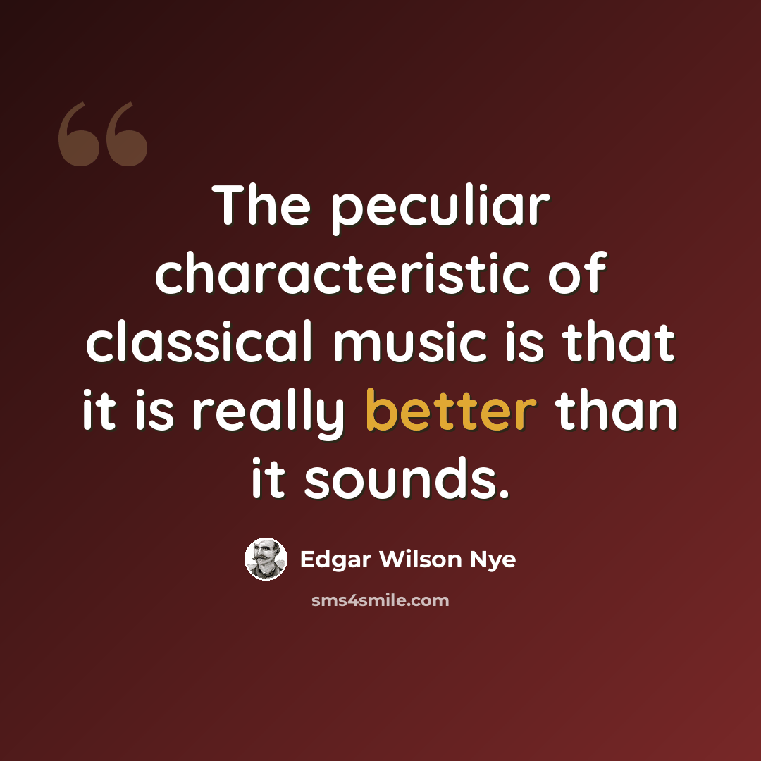 “The peculiar characteristic of classical music is that it is really better than it sounds.” quote by Edgar Wilson Nye
