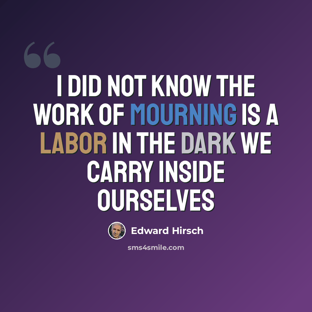 “I did not know the work of mourning Is a labor in the dark We carry inside ourselves” quote by Edward Hirsch