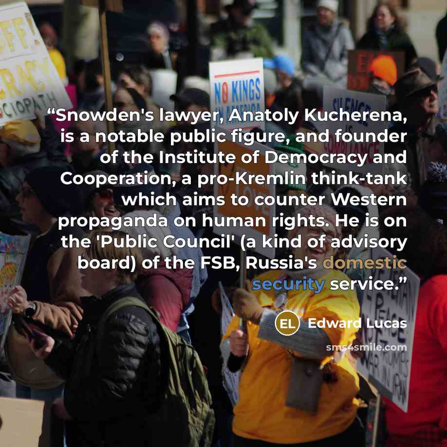 “Snowden's lawyer, Anatoly Kucherena, is a notable public figure, and founder of the Institute of Democracy and Cooperation, a pro-Kremlin think-tank which aims to counter Western propaganda on human rights. He is on the 'Public Council' (a kind of advisory board) of the FSB, Russia's domestic…” quote by Edward Lucas
