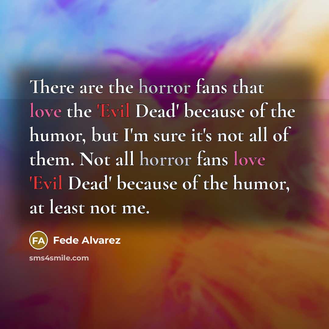 “There are the horror fans that love the 'Evil Dead' because of the humor, but I'm sure it's not all of them. Not all horror fans love 'Evil Dead' because of the humor, at least not me.” quote by Fede Alvarez