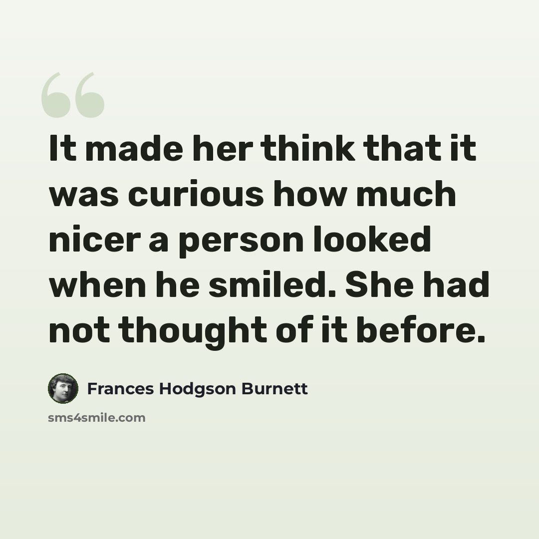 “It made her think that it was curious how much nicer a person looked when he smiled. She had not thought of it before.” quote by Frances Hodgson Burnett