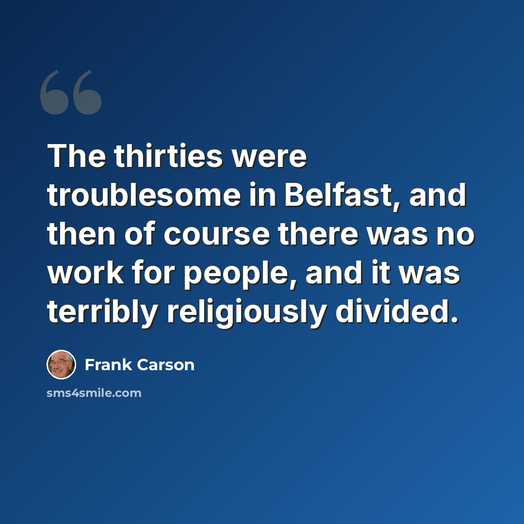 “The thirties were troublesome in Belfast, and then of course there was no work for people, and it was terribly religiously divided.” quote by Frank Carson