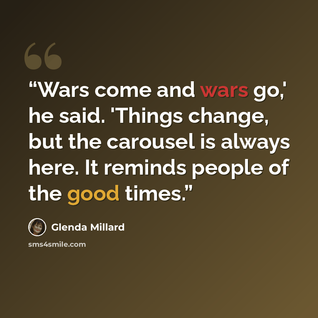 “Wars come and wars go,' he said. 'Things change, but the carousel is always here. It reminds people of the good times.” quote by Glenda Millard
