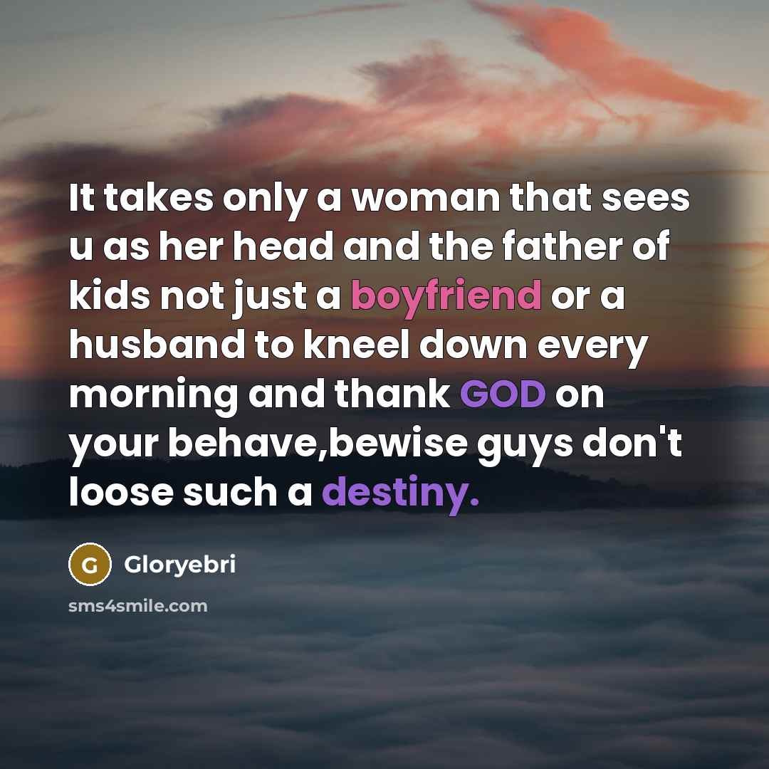 “It takes only a woman that sees u as her head and the father of kids not just a boyfriend or a husband to kneel down every morning and thank GOD on your behave,bewise guys don't loose such a destiny.” quote by Gloryebri