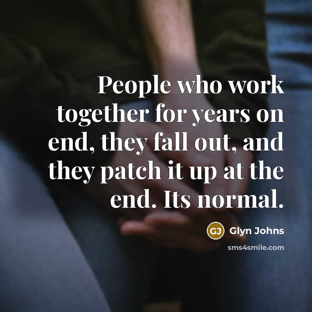 “People who work together for years on end, they fall out, and they patch it up at the end. Its normal.” quote by Glyn Johns