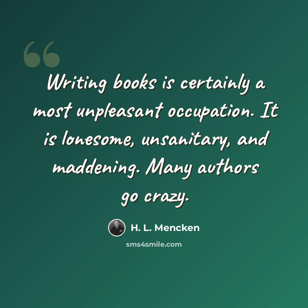 “Writing books is certainly a most unpleasant occupation. It is lonesome, unsanitary, and maddening. Many authors go crazy.” quote by H. L. Mencken