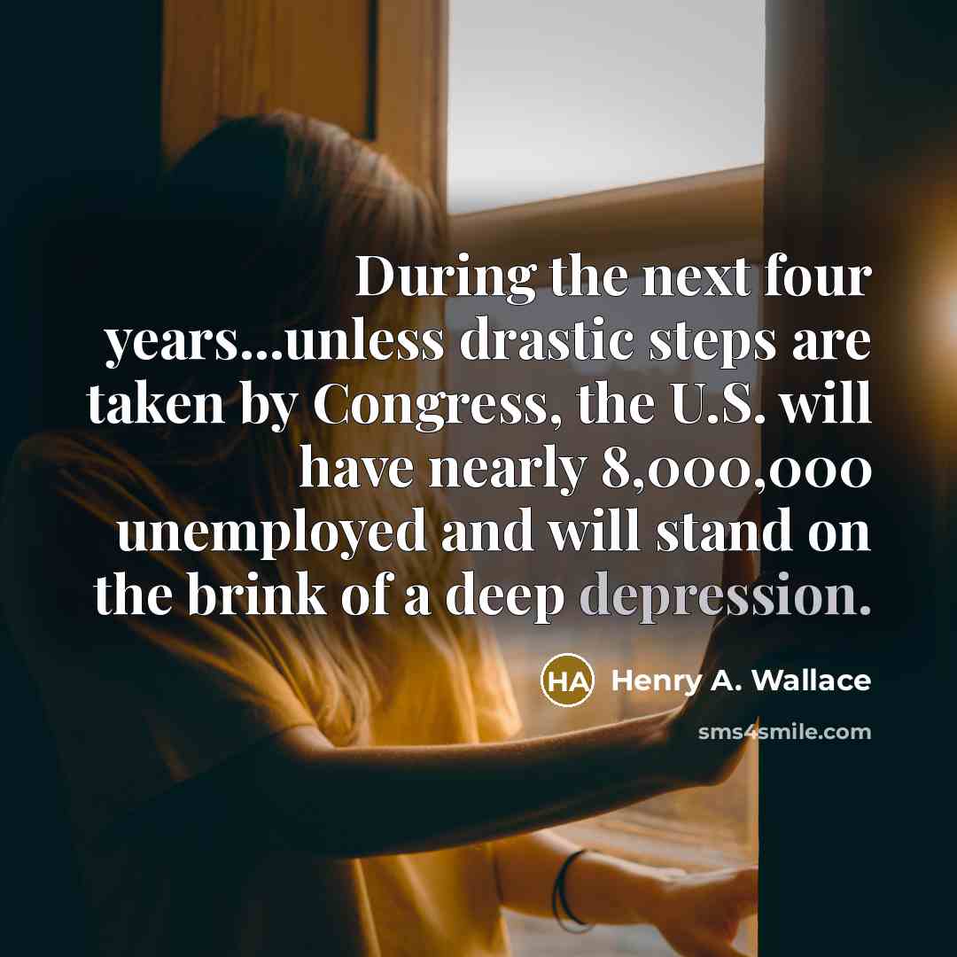“During the next four years...unless drastic steps are taken by Congress, the U.S. will have nearly 8,000,000 unemployed and will stand on the brink of a deep depression.” quote by Henry A. Wallace
