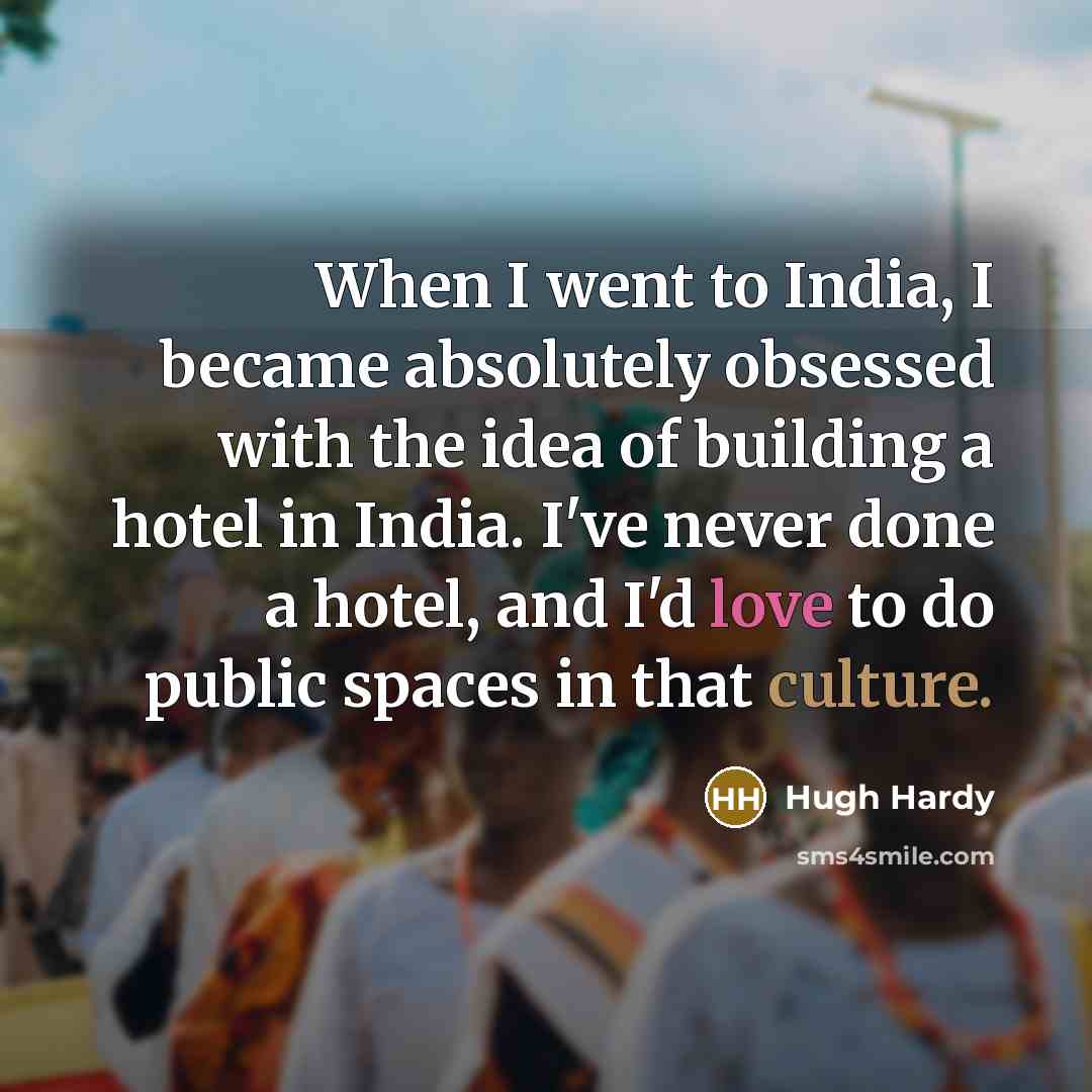 “When I went to India, I became absolutely obsessed with the idea of building a hotel in India. I've never done a hotel, and I'd love to do public spaces in that culture.” quote by Hugh Hardy