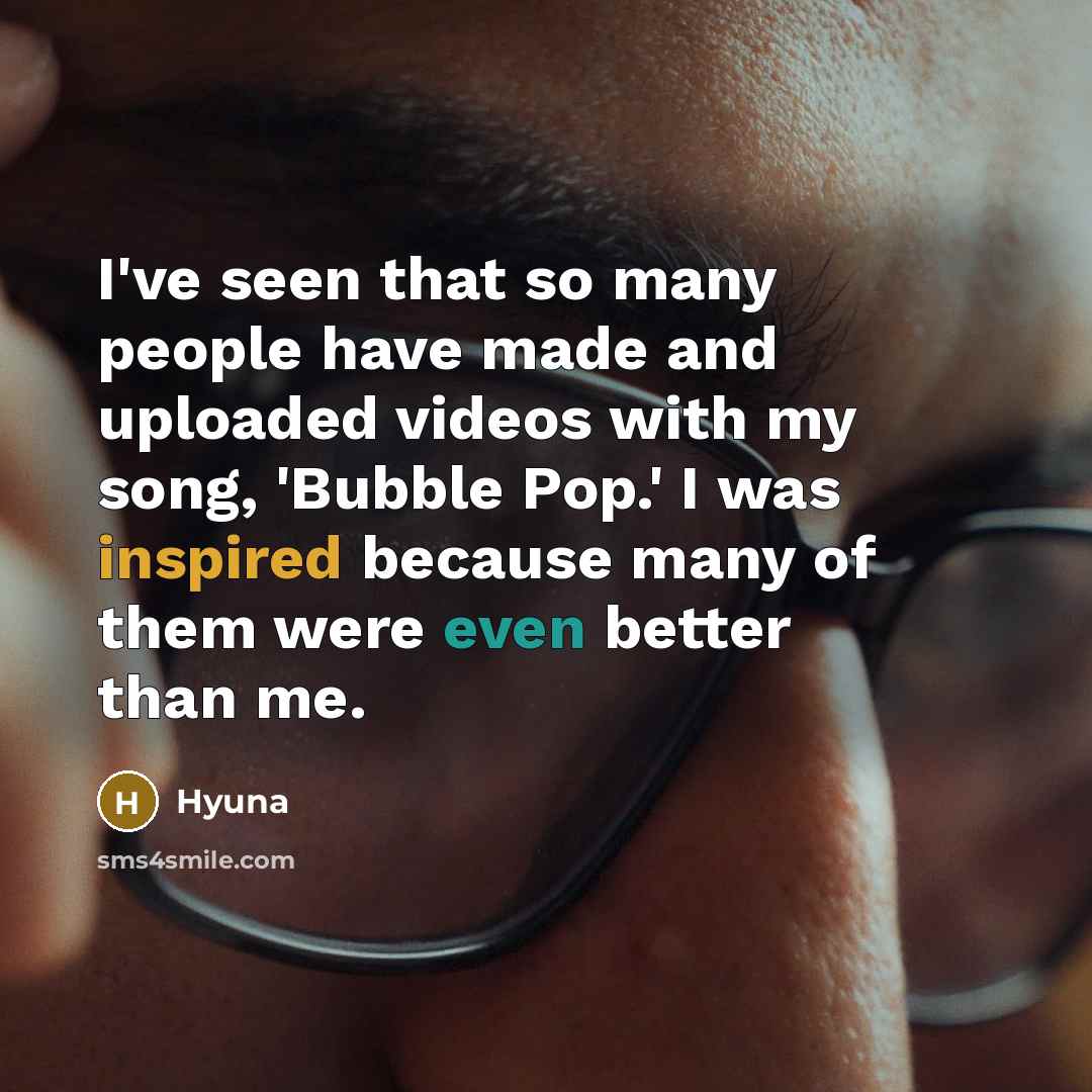 “I've seen that so many people have made and uploaded videos with my song, 'Bubble Pop.' I was inspired because many of them were even better than me.” quote by Hyuna