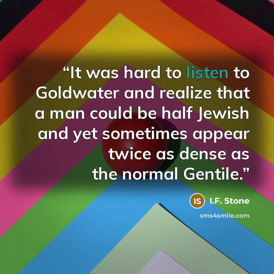 “It was hard to listen to Goldwater and realize that a man could be half Jewish and yet sometimes appear twice as dense as the normal Gentile.” quote by I.F. Stone