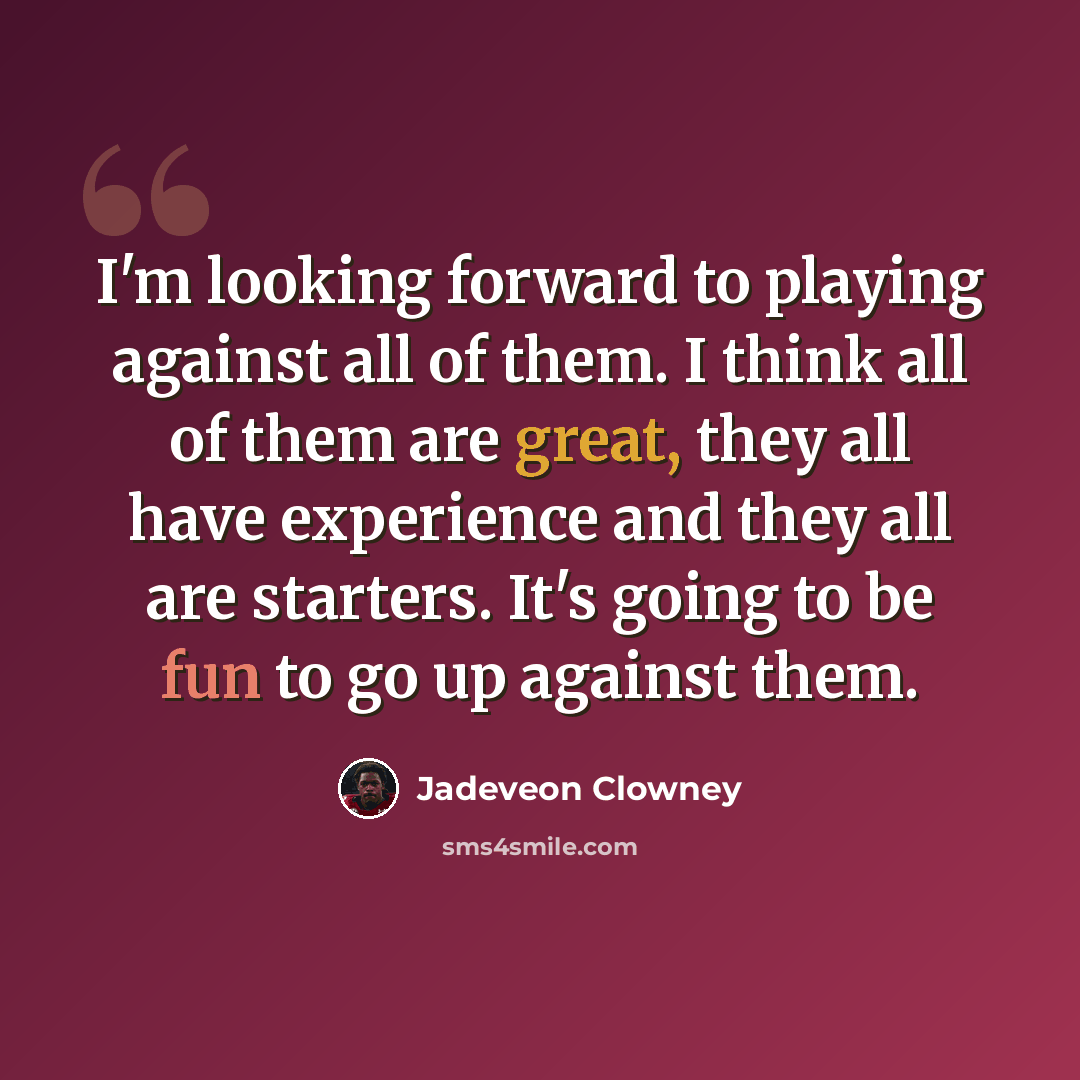 “I'm looking forward to playing against all of them. I think all of them are great, they all have experience and they all are starters. It's going to be fun to go up against them.” quote by Jadeveon Clowney
