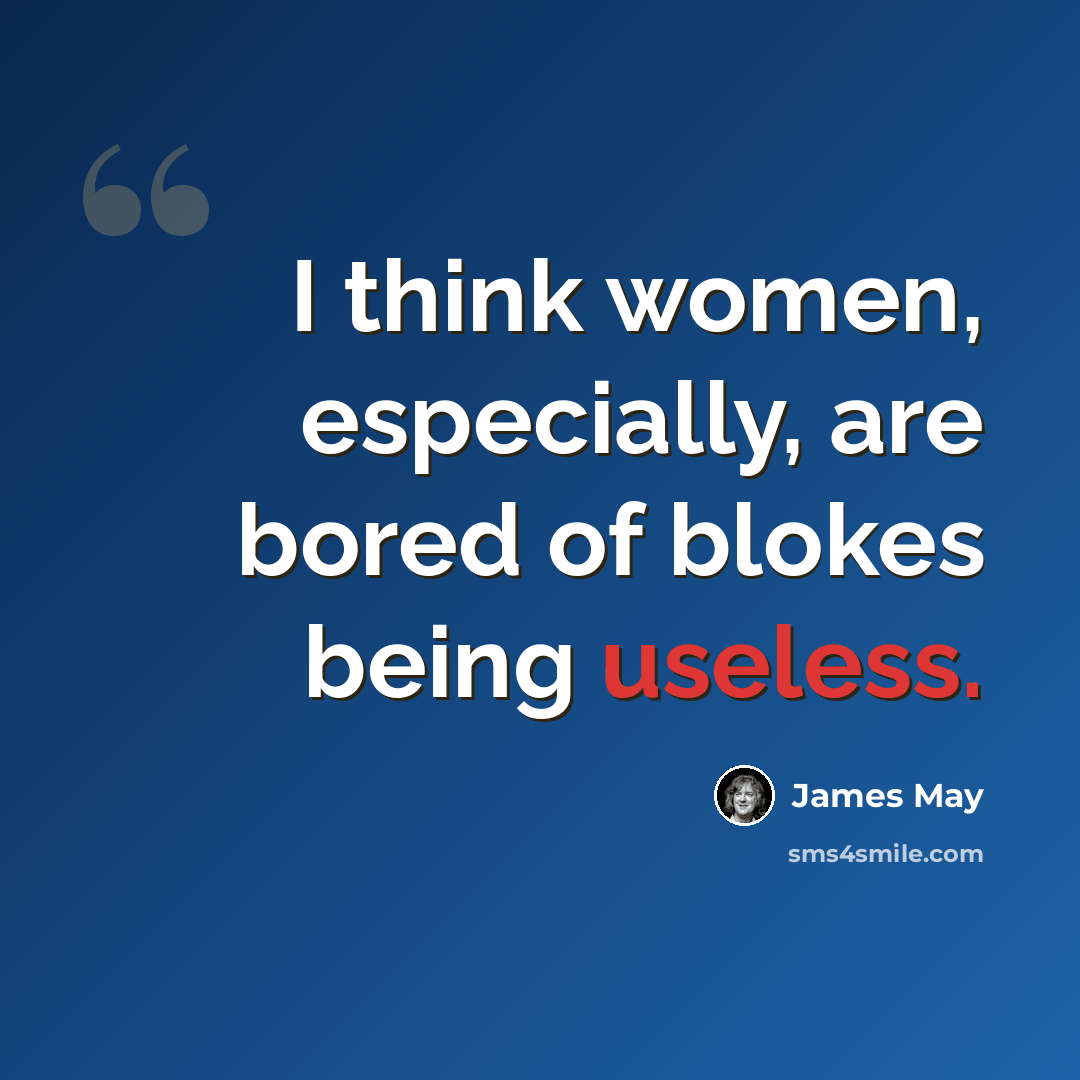 “I think women, especially, are bored of blokes being useless.” quote by James May