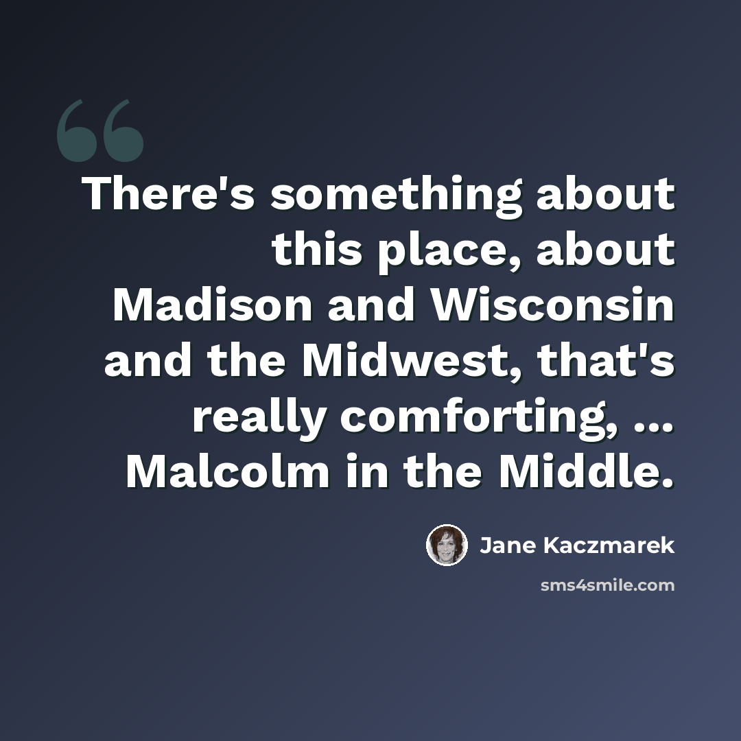 “There's something about this place, about Madison and Wisconsin and the Midwest, that's really comforting, ... Malcolm in the Middle.” quote by Jane Kaczmarek