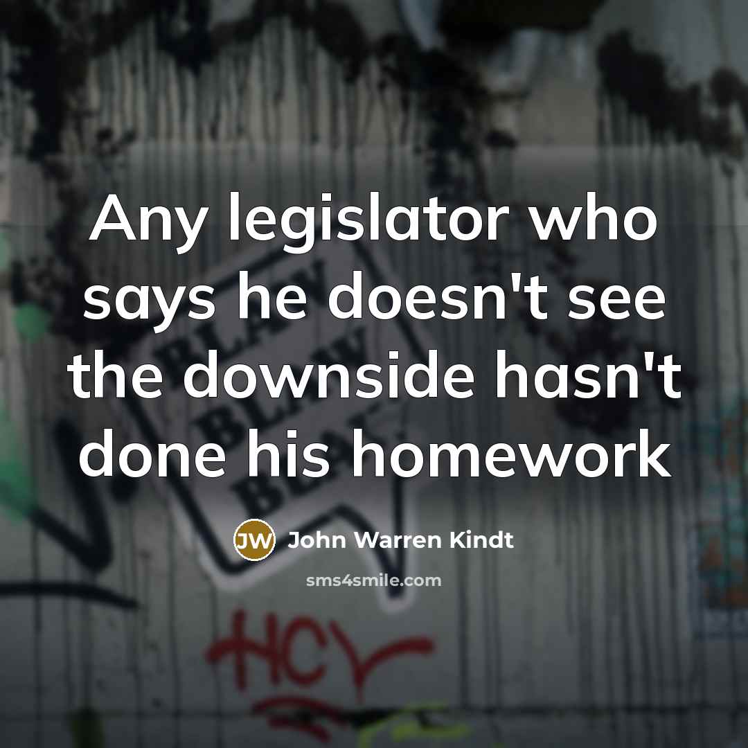 “Any legislator who says he doesn't see the downside hasn't done his homework” quote by John Warren Kindt