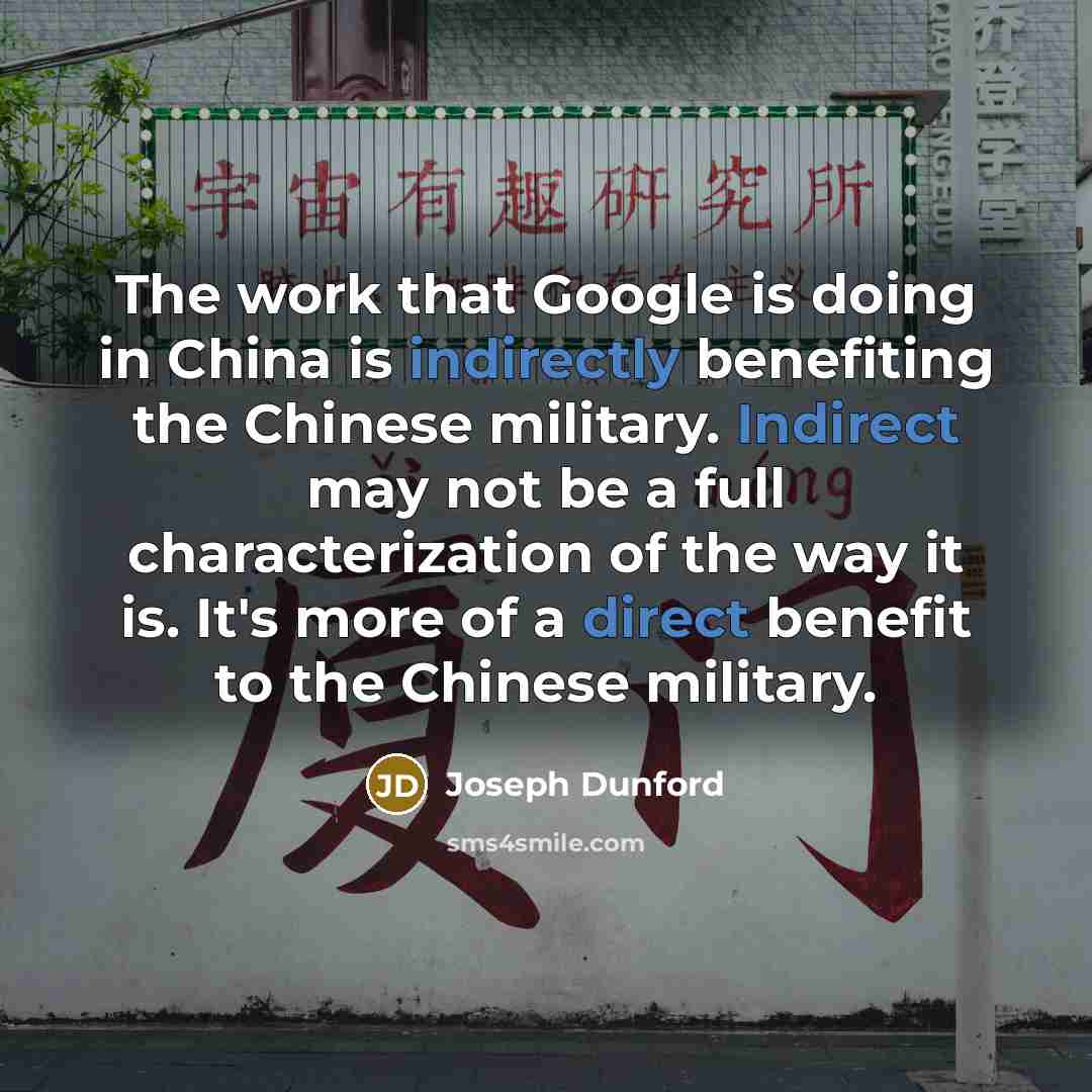 “The work that Google is doing in China is indirectly benefiting the Chinese military. Indirect may not be a full characterization of the way it is. It's more of a direct benefit to the Chinese military.” quote by Joseph Dunford