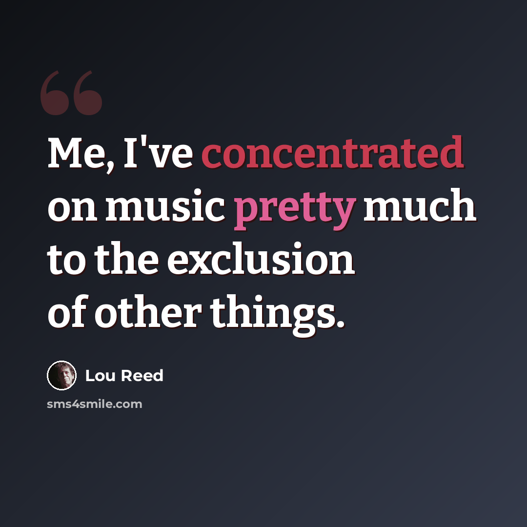 “Me, I've concentrated on music pretty much to the exclusion of other things.” quote by Lou Reed