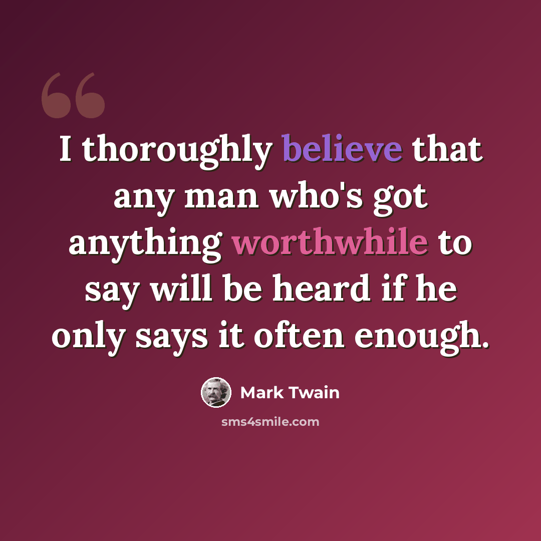 “I thoroughly believe that any man who's got anything worthwhile to say will be heard if he only says it often enough.” quote by Mark Twain