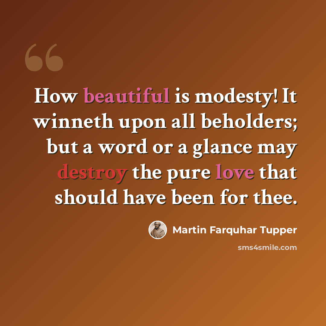 “How beautiful is modesty! It winneth upon all beholders; but a word or a glance may destroy the pure love that should have been for thee.” quote by Martin Farquhar Tupper