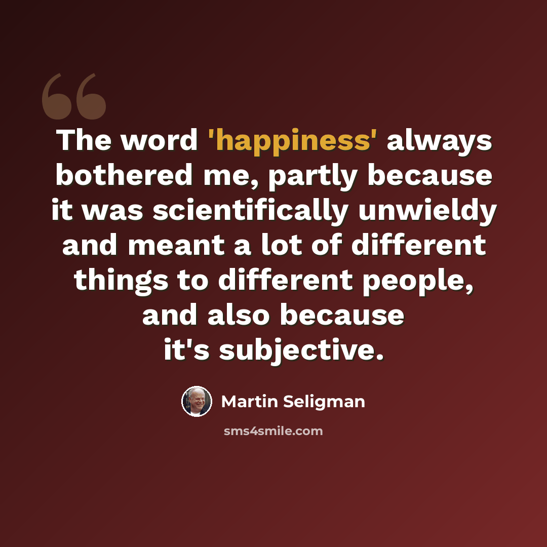“The word 'happiness' always bothered me, partly because it was scientifically unwieldy and meant a lot of different things to different people, and also because it's subjective.” quote by Martin Seligman