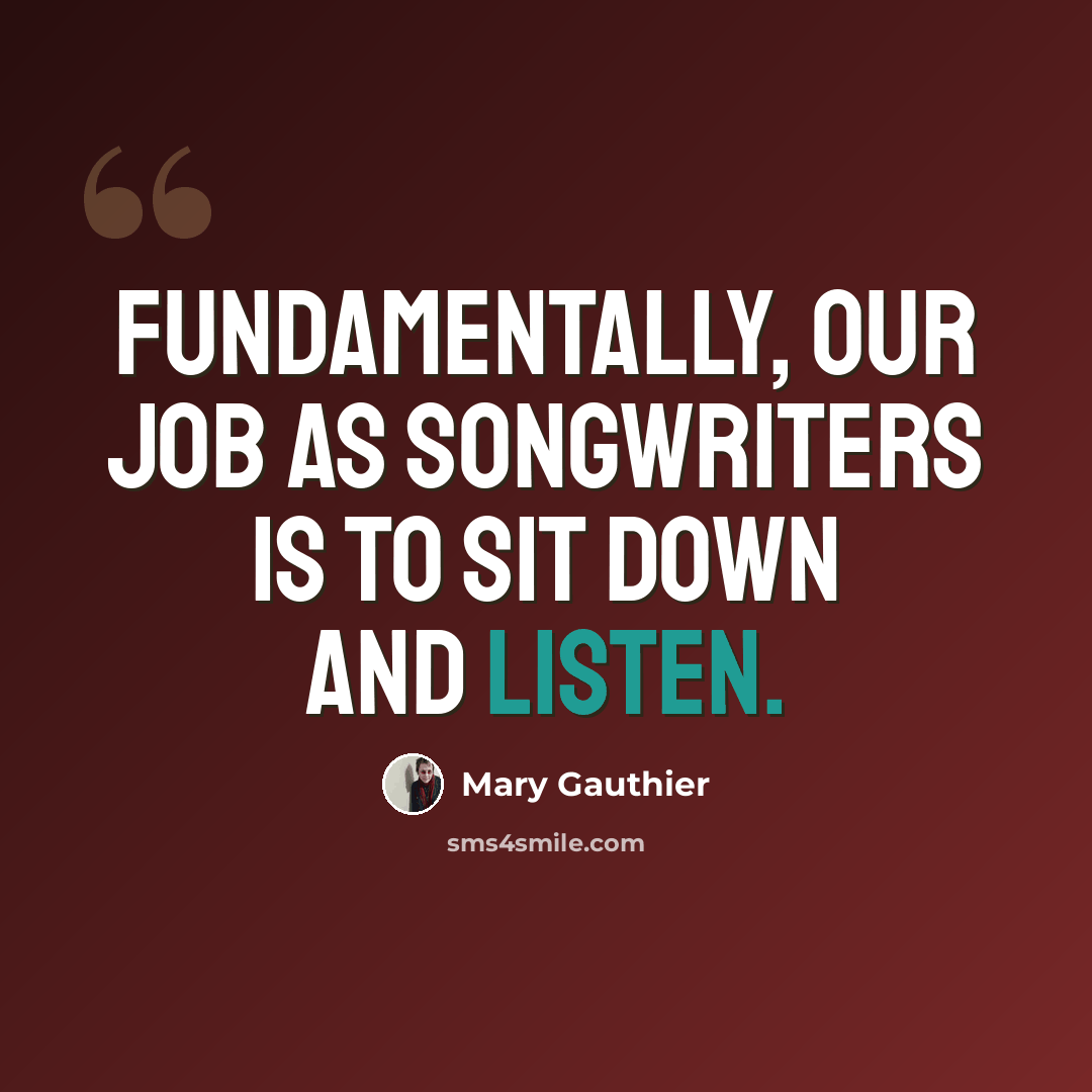 “Fundamentally, our job as songwriters is to sit down and listen.” quote by Mary Gauthier