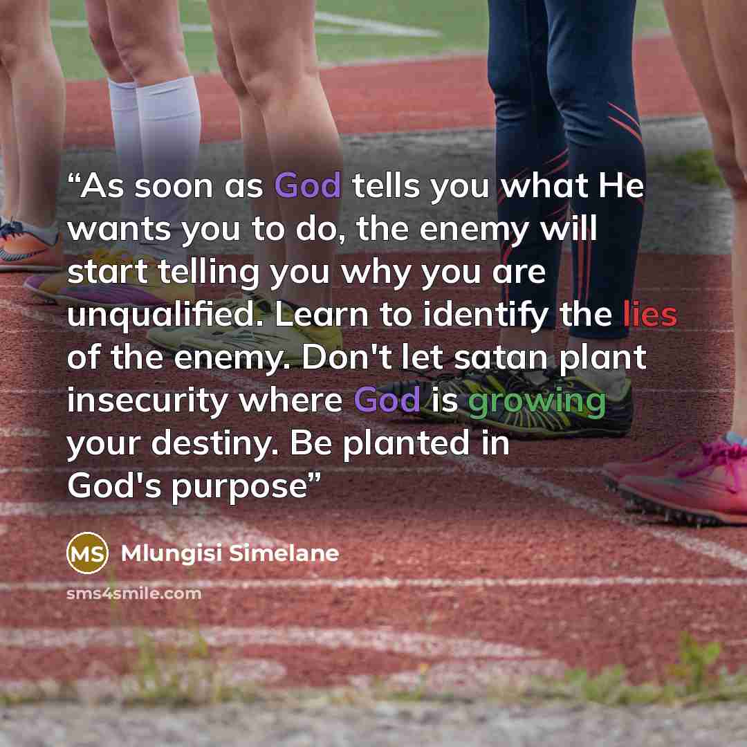 “As soon as God tells you what He wants you to do, the enemy will start telling you why you are unqualified. Learn to identify the lies of the enemy. Don't let satan plant insecurity where God is growing your destiny. Be planted in God's purpose” quote by Mlungisi Simelane