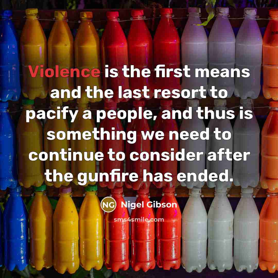 “Violence is the first means and the last resort to pacify a people, and thus is something we need to continue to consider after the gunfire has ended.” quote by Nigel Gibson