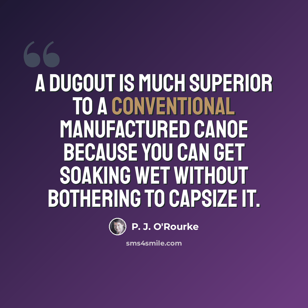“A dugout is much superior to a conventional manufactured canoe because you can get soaking wet without bothering to capsize it.” quote by P. J. O'Rourke