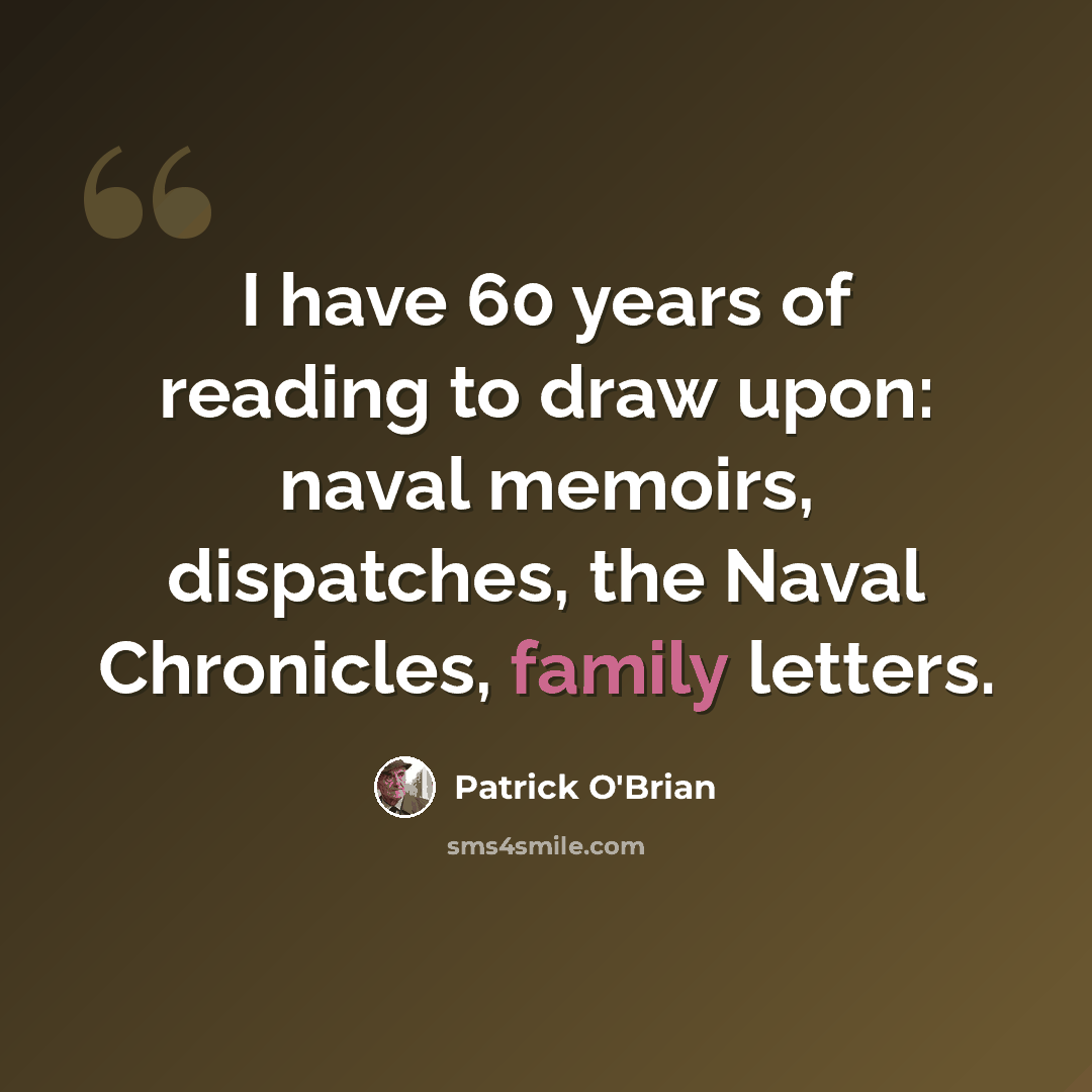 “I have 60 years of reading to draw upon: naval memoirs, dispatches, the Naval Chronicles, family letters.” quote by Patrick O'Brian