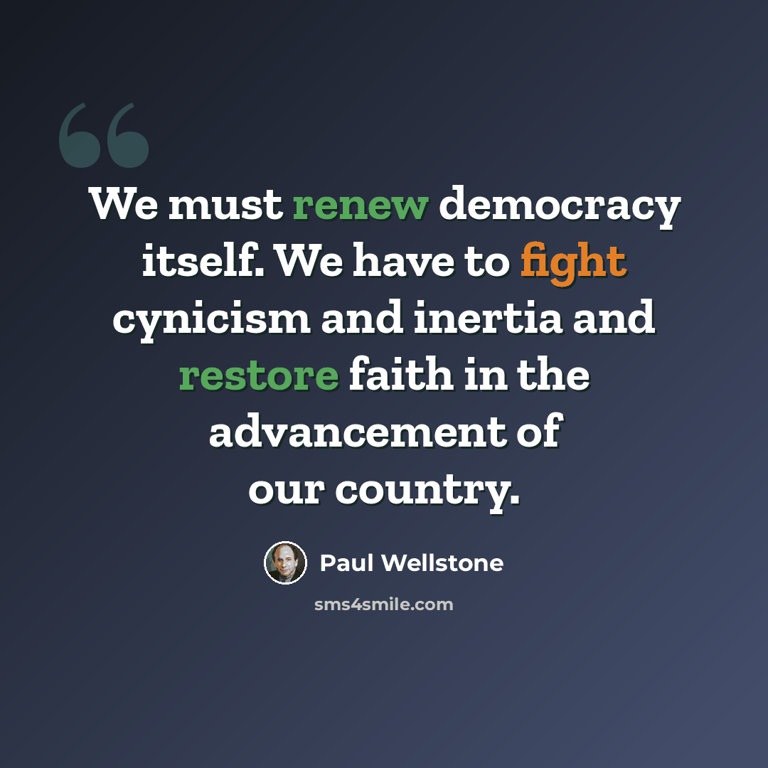 “We must renew democracy itself. We have to fight cynicism and inertia and restore faith in the advancement of our country.” quote by Paul Wellstone