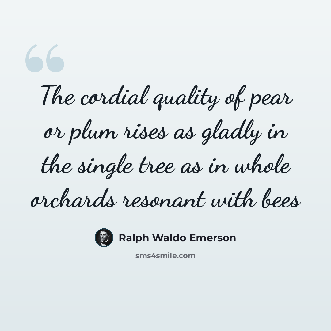 “The cordial quality of pear or plum rises as gladly in the single tree as in whole orchards resonant with bees” quote by Ralph Waldo Emerson