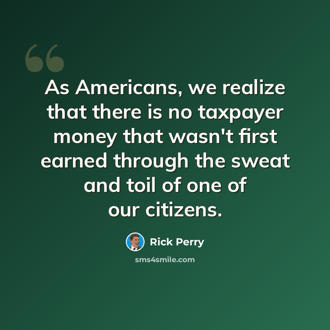 “As Americans, we realize that there is no taxpayer money that wasn't first earned through the sweat and toil of one of our citizens.” quote by Rick Perry