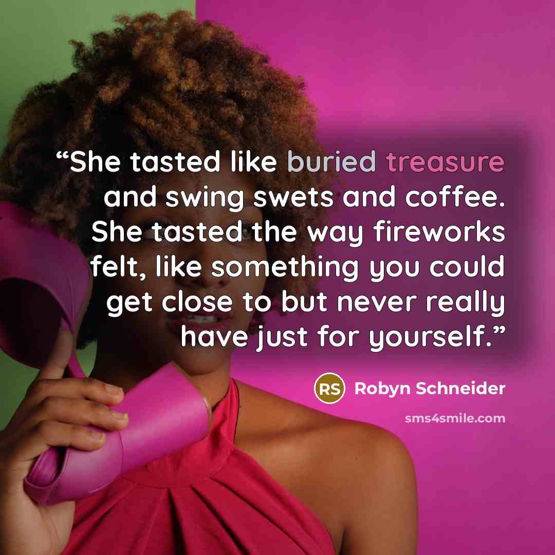 “She tasted like buried treasure and swing swets and coffee. She tasted the way fireworks felt, like something you could get close to but never really have just for yourself.” quote by Robyn Schneider