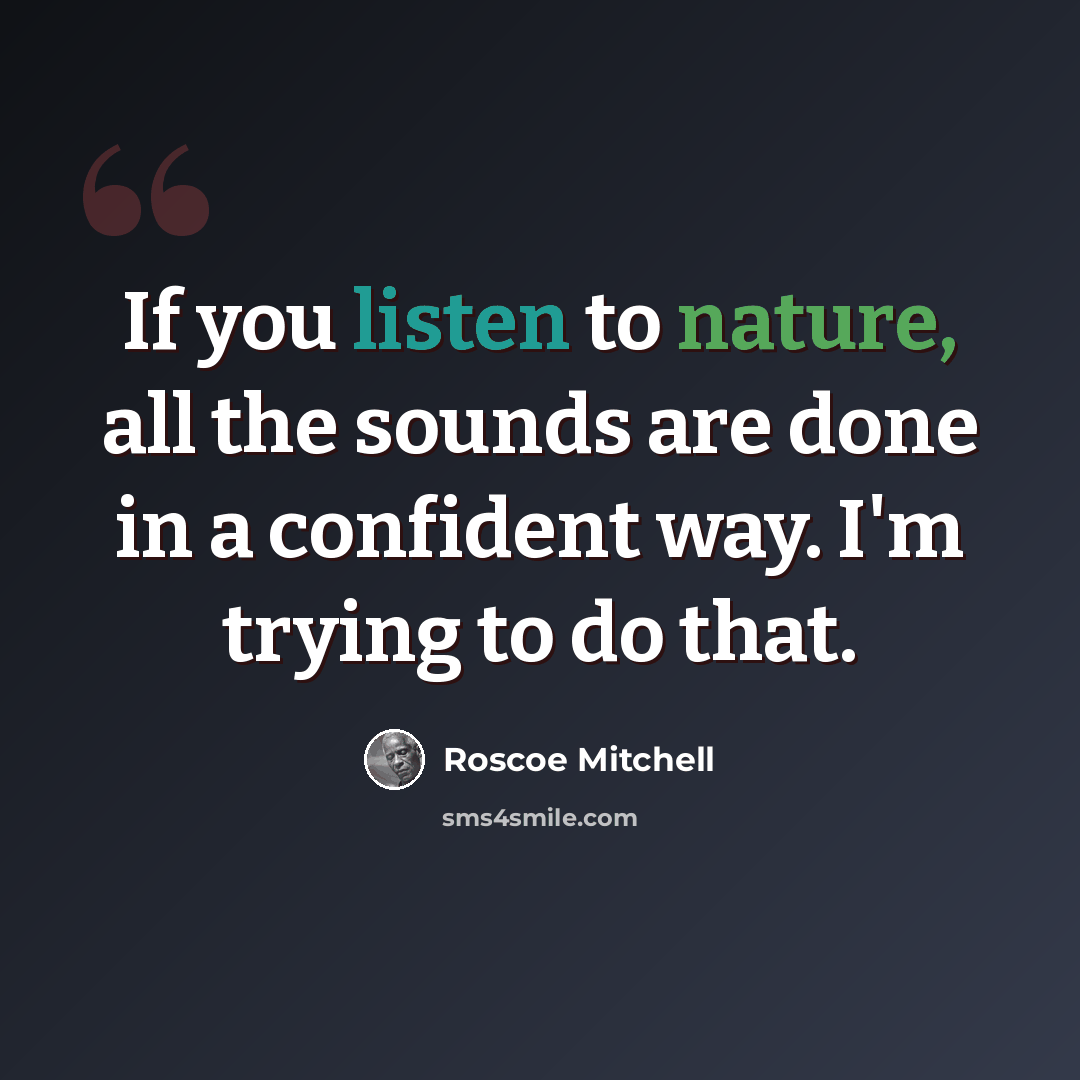 “If you listen to nature, all the sounds are done in a confident way. I'm trying to do that.” quote by Roscoe Mitchell