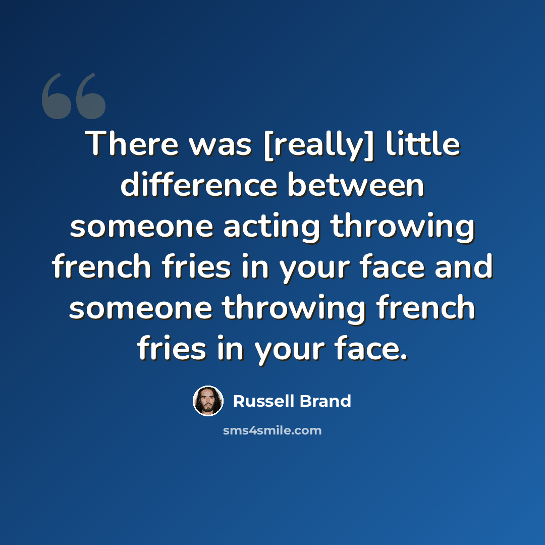 “There was [really] little difference between someone acting throwing french fries in your face and someone throwing french fries in your face.” quote by Russell Brand