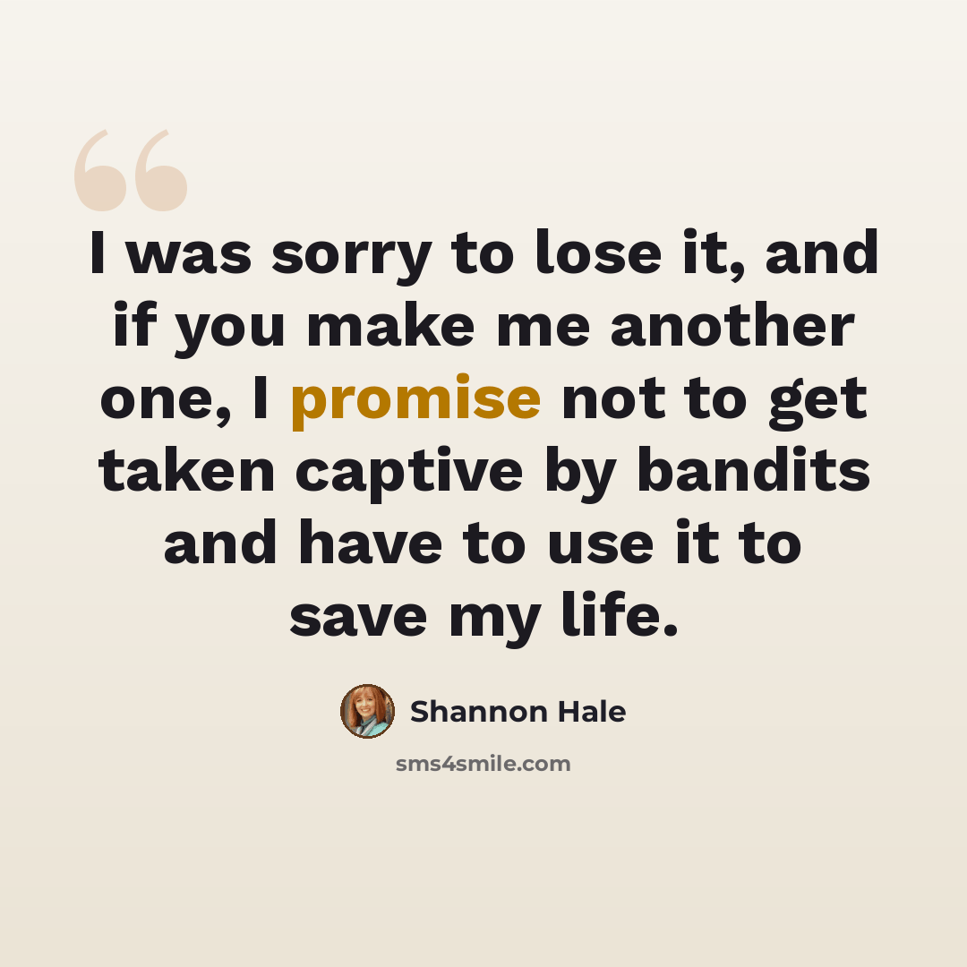 “I was sorry to lose it, and if you make me another one, I promise not to get taken captive by bandits and have to use it to save my life.” quote by Shannon Hale